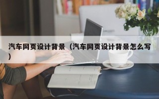 孝感汽车网页设计背景（汽车网页设计背景怎么写）