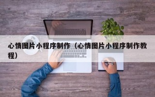 孝感心情图片小程序制作（心情图片小程序制作教程）