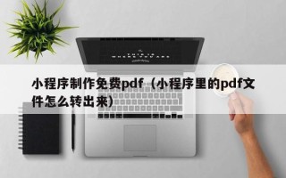 孝感小程序制作免费pdf（小程序里的pdf文件怎么转出来）