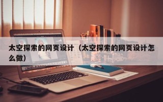 孝感太空探索的网页设计（太空探索的网页设计怎么做）