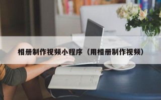 孝感相册制作视频小程序（用相册制作视频）