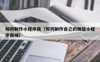 孝感如何制作小程序商（如何制作自己的微信小程序商城）