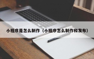 孝感小程序是怎么制作（小程序怎么制作和发布）