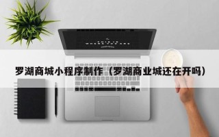 孝感罗湖商城小程序制作（罗湖商业城还在开吗）
