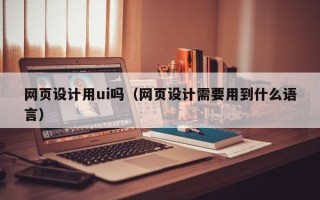 孝感网页设计用ui吗（网页设计需要用到什么语言）